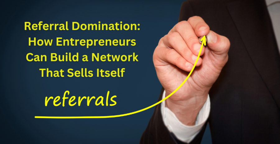 Referral Domination: How Entrepreneurs Can Build a Network That Sells Itself