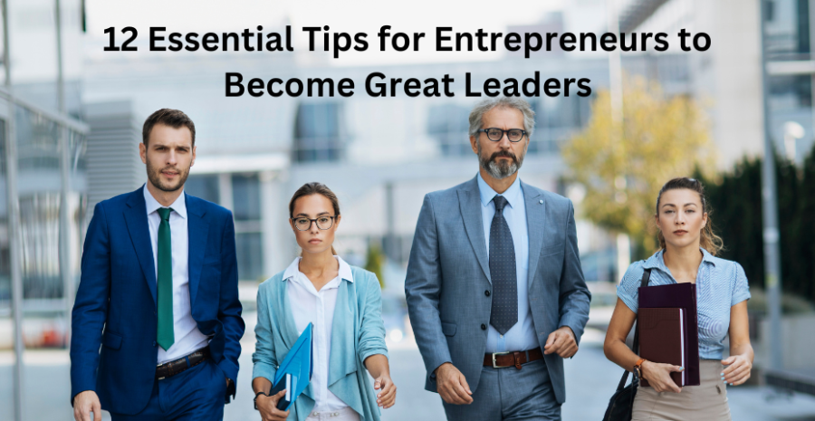 12 Essential Tips for Entrepreneurs to Become Great Leaders