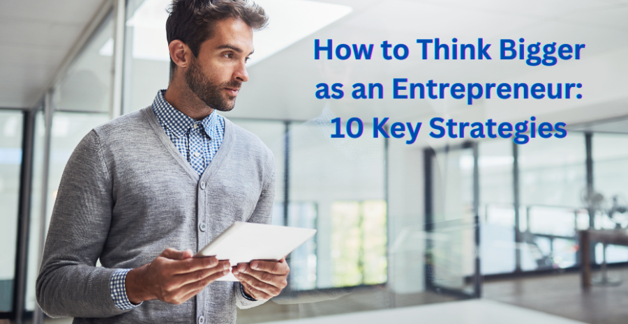 How to Think Bigger as an Entrepreneur: 10 Key Strategies