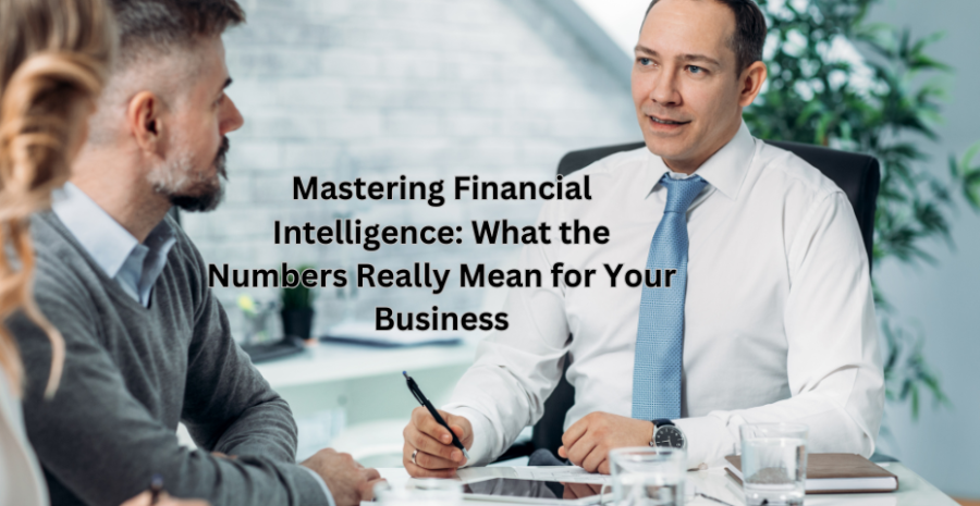 Mastering Financial Intelligence: What the Numbers Really Mean for Your Business