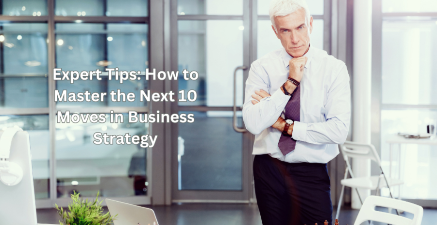 Expert Tips: How to Master the Next 10 Moves in Business Strategy