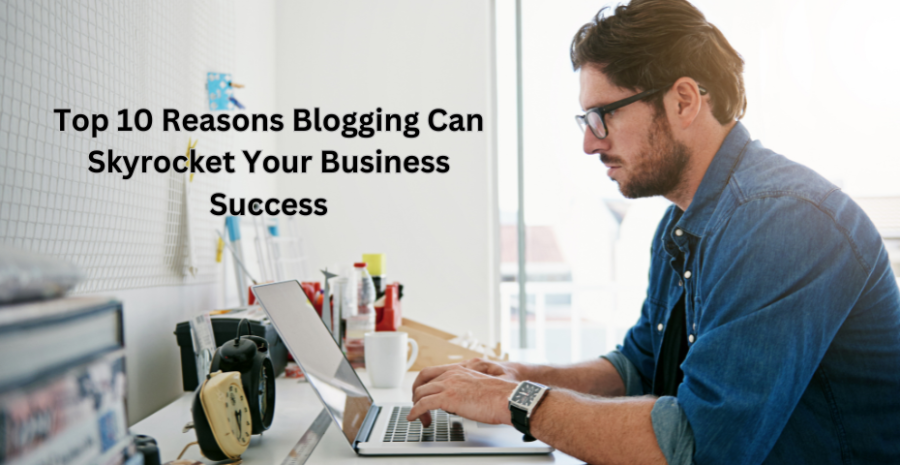 Top 10 Reasons Blogging Can Skyrocket Your Business Success