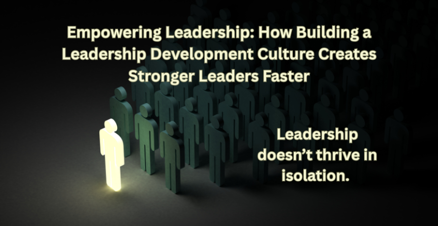 Empowering Leadership: How Building a Leadership Development Culture Creates Stronger Leaders Faster