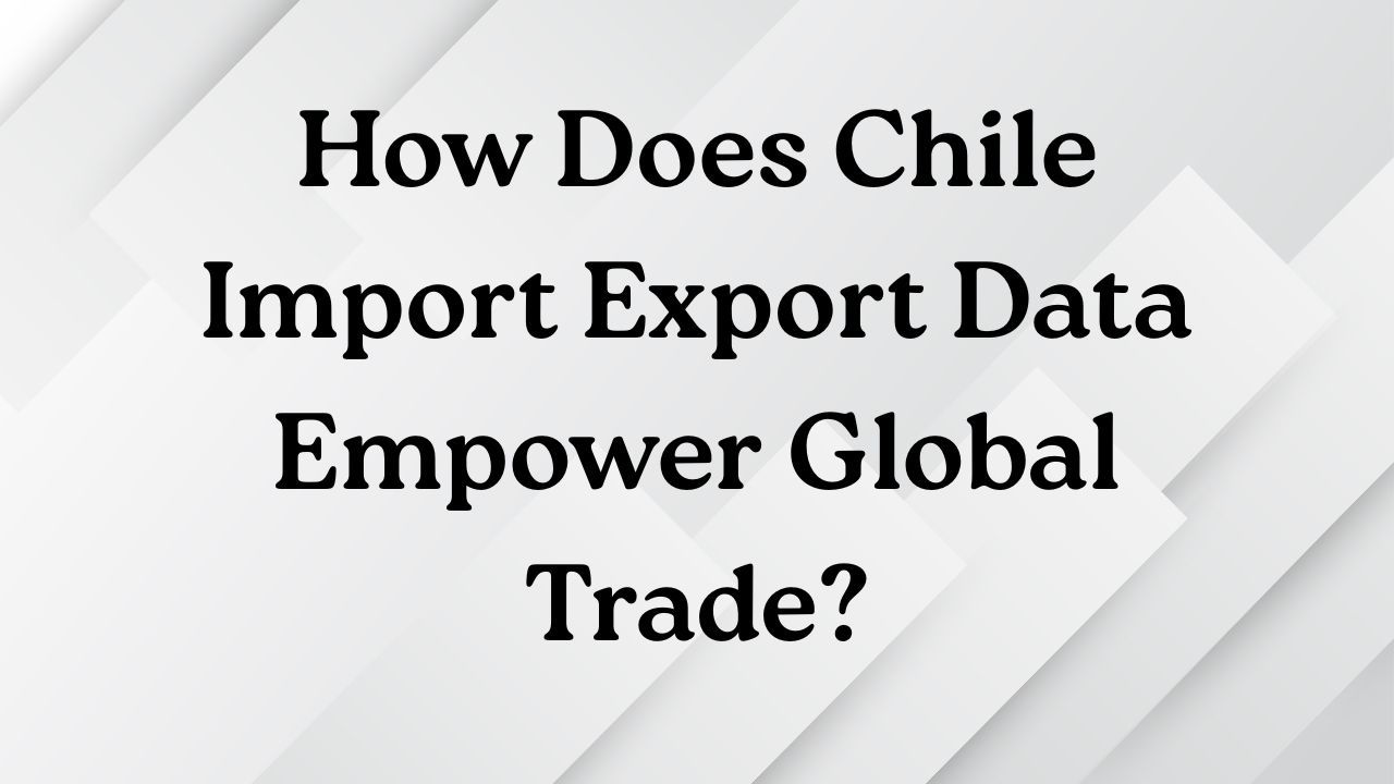 Ember Exim Blogs — How Does Chile Import Export Data Empower Global...